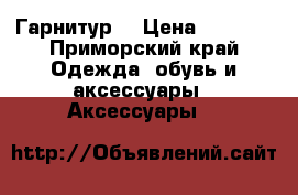 Гарнитур  › Цена ­ 1 500 - Приморский край Одежда, обувь и аксессуары » Аксессуары   